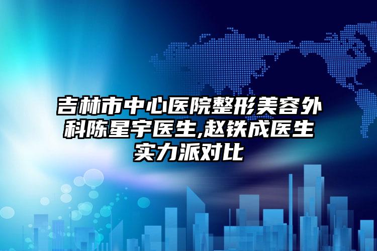 吉林市中心医院整形美容外科陈星宇医生,赵铁成医生实力派对比