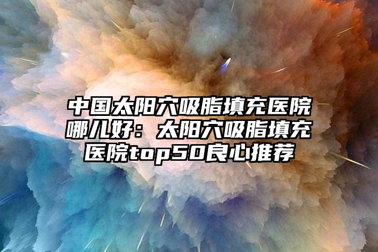 中国太阳穴吸脂填充医院哪儿好：太阳穴吸脂填充医院top50良心推荐