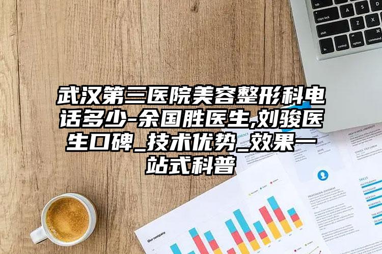 武汉第三医院美容整形科电话多少-余国胜医生,刘骏医生口碑_技术优势_效果一站式科普