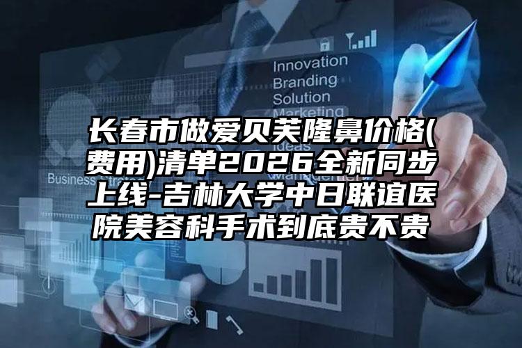 长春市做爱贝芙隆鼻价格(费用)清单2026全新同步上线-吉林大学中日联谊医院美容科手术到底贵不贵