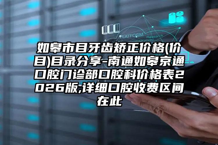 如皋市目牙齿矫正价格(价目)目录分享-南通如皋京通口腔门诊部口腔科价格表2026版,详细口腔收费区间在此