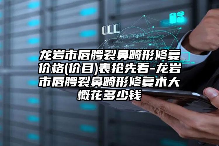 龙岩市唇腭裂鼻畸形修复价格(价目)表抢先看-龙岩市唇腭裂鼻畸形修复术大概花多少钱