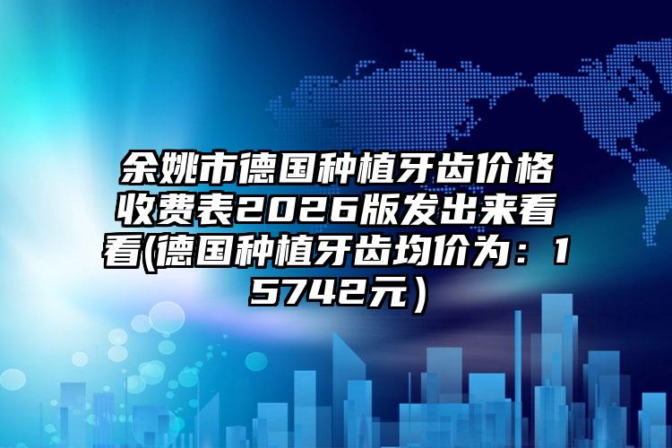 余姚市德国种植牙齿价格收费表2026版发出来看看(德国种植牙齿均价为：15742元）