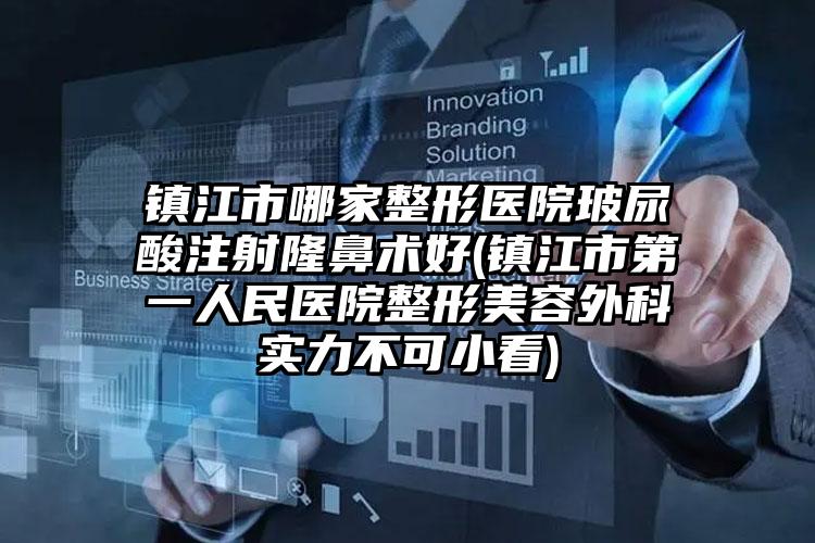 镇江市哪家整形医院玻尿酸注射隆鼻术好(镇江市第一人民医院整形美容外科实力不可小看)