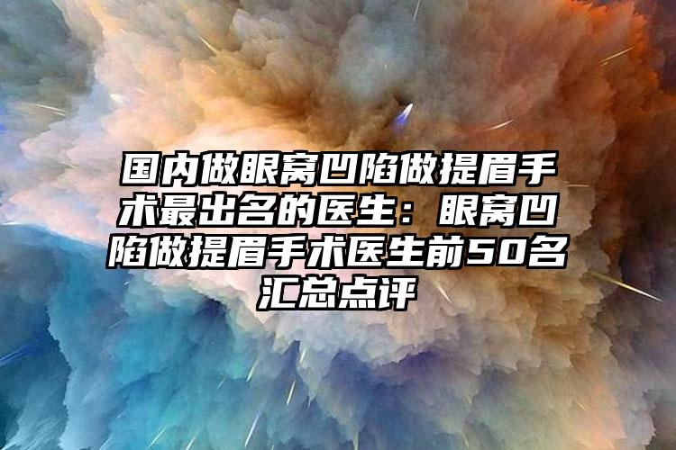 国内做眼窝凹陷做提眉手术最出名的医生：眼窝凹陷做提眉手术医生前50名汇总点评
