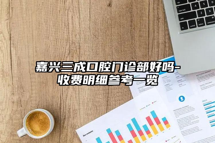 嘉兴三成口腔门诊部好吗-收费明细参考一览