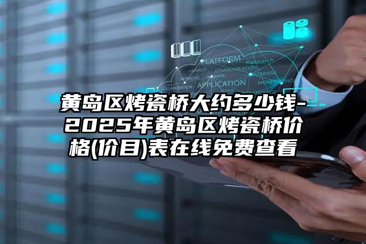 黄岛区烤瓷桥大约多少钱-2025年黄岛区烤瓷桥价格(价目)表在线免费查看