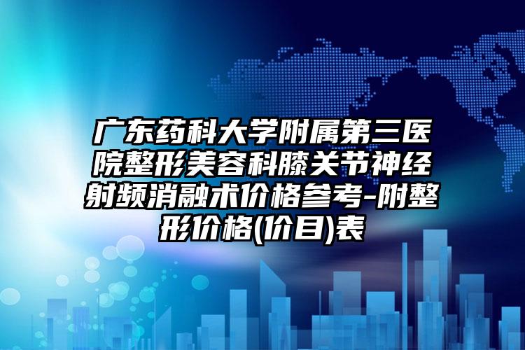 广东药科大学附属第三医院整形美容科膝关节神经射频消融术价格参考-附整形价格(价目)表