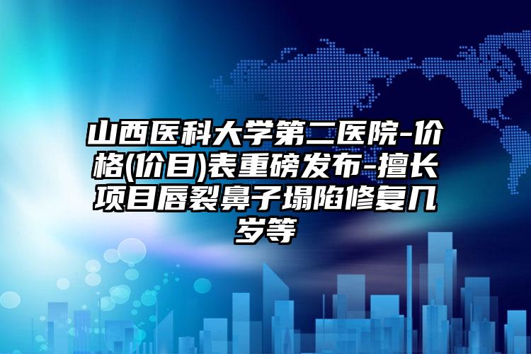 山西医科大学第二医院-价格(价目)表重磅发布-擅长项目唇裂鼻子塌陷修复几岁等