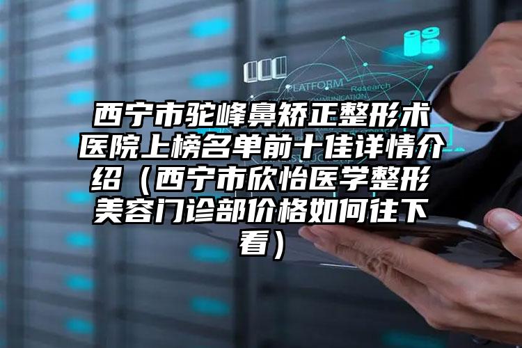 西宁市驼峰鼻矫正整形术医院上榜名单前十佳详情介绍（西宁市欣怡医学整形美容门诊部价格如何往下看）