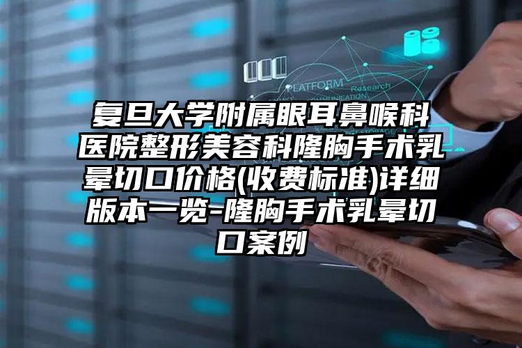 复旦大学附属眼耳鼻喉科医院整形美容科隆胸手术乳晕切口价格(收费标准)详细版本一览-隆胸手术乳晕切口案例