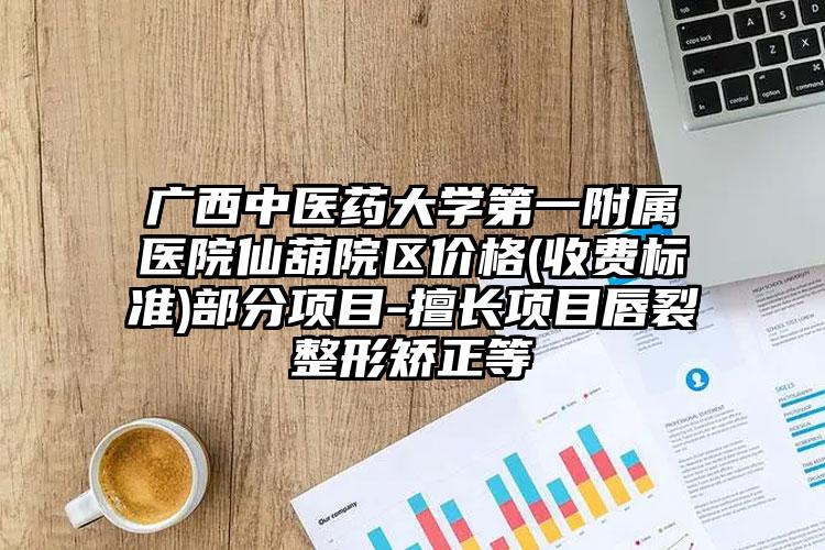 广西中医药大学第一附属医院仙葫院区价格(收费标准)部分项目-擅长项目唇裂整形矫正等