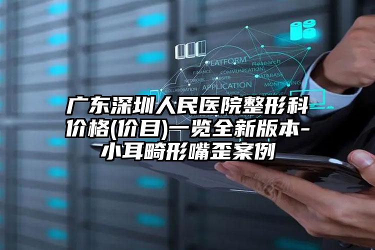 广东深圳人民医院整形科价格(价目)一览全新版本-小耳畸形嘴歪案例