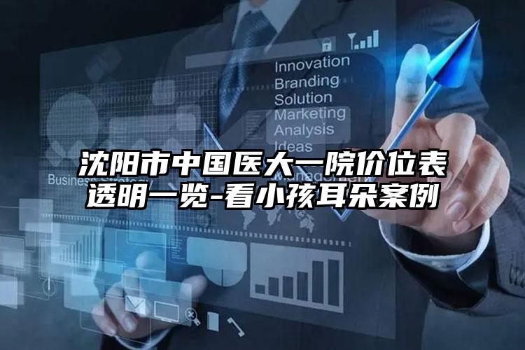 沈阳市中国医大一院价位表透明一览-看小孩耳朵案例