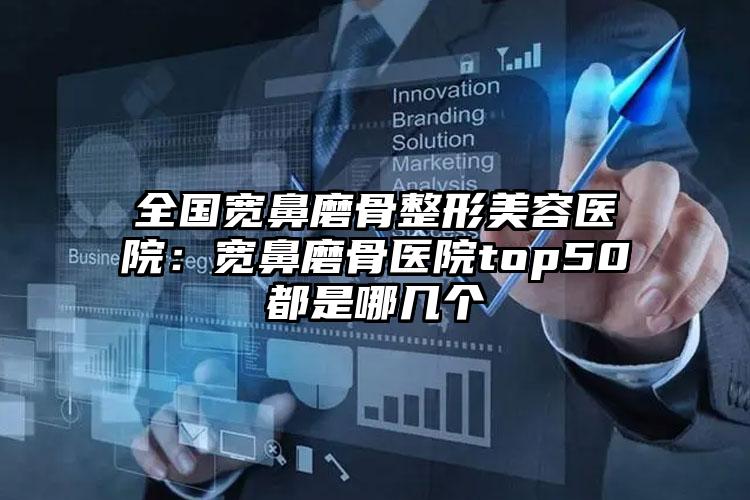 全国宽鼻磨骨整形美容医院：宽鼻磨骨医院top50都是哪几个