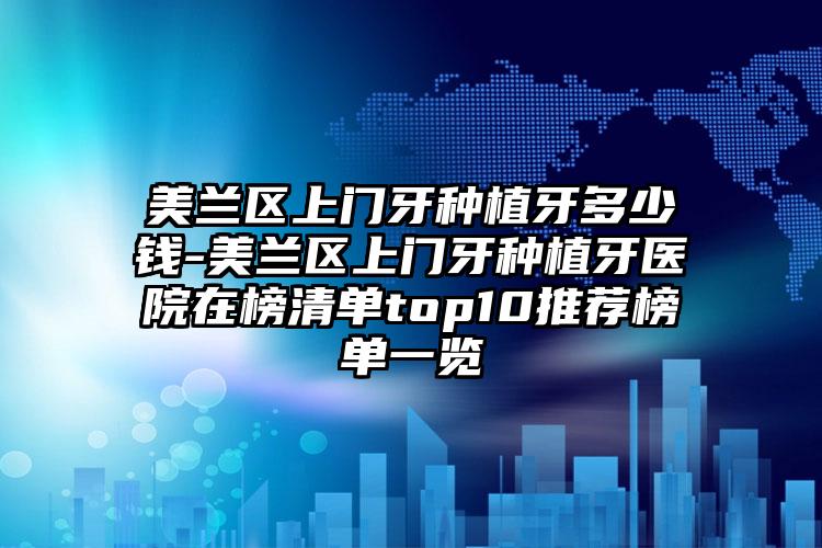 美兰区上门牙种植牙多少钱-美兰区上门牙种植牙医院在榜清单top10推荐榜单一览