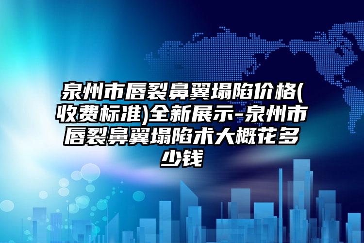 泉州市唇裂鼻翼塌陷价格(收费标准)全新展示-泉州市唇裂鼻翼塌陷术大概花多少钱