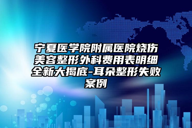 宁夏医学院附属医院烧伤美容整形外科费用表明细全新大揭底-耳朵整形失败案例