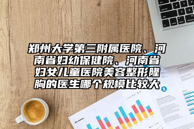 郑州大学第三附属医院、河南省妇幼保健院、河南省妇女儿童医院美容整形隆胸的医生哪个规模比较大