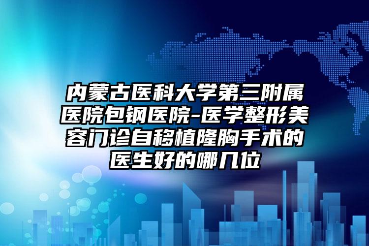 内蒙古医科大学第三附属医院包钢医院-医学整形美容门诊自移植隆胸手术的医生好的哪几位