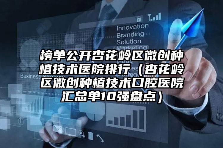 榜单公开杏花岭区微创种植技术医院排行（杏花岭区微创种植技术口腔医院汇总单10强盘点）