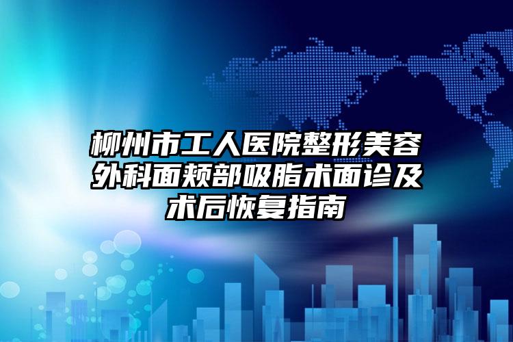 柳州市工人医院整形美容外科面颊部吸脂术面诊及术后恢复指南