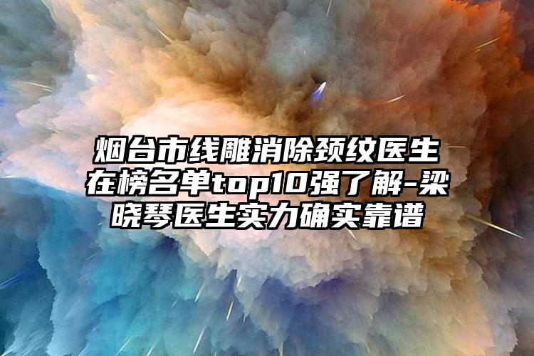烟台市线雕消除颈纹医生在榜名单top10强了解-梁晓琴医生实力确实靠谱