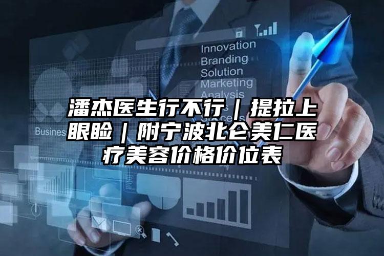 潘杰医生行不行｜提拉上眼睑｜附宁波北仑美仁医疗美容价格价位表