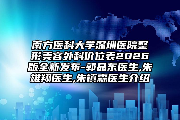 南方医科大学深圳医院整形美容外科价位表2026版全新发布-郭晶东医生,朱雄翔医生,朱镇森医生介绍
