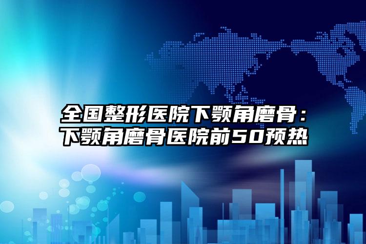 全国整形医院下颚角磨骨：下颚角磨骨医院前50预热