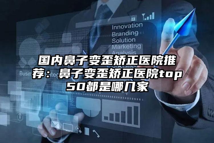国内鼻子变歪矫正医院推荐：鼻子变歪矫正医院top50都是哪几家