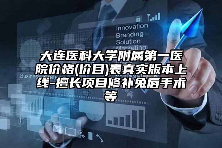 大连医科大学附属第一医院价格(价目)表真实版本上线-擅长项目修补兔唇手术等