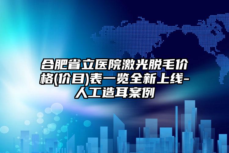 合肥省立医院激光脱毛价格(价目)表一览全新上线-人工造耳案例