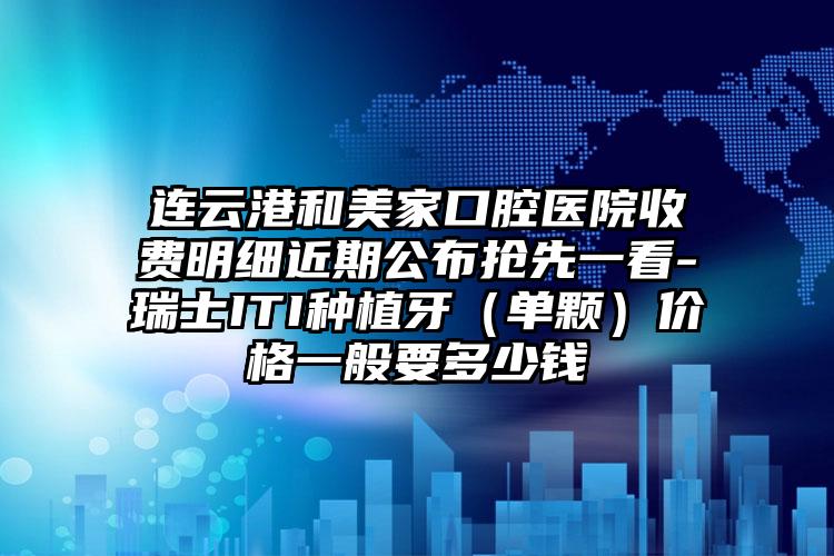 连云港和美家口腔医院收费明细近期公布抢先一看-瑞士ITI种植牙（单颗）价格一般要多少钱