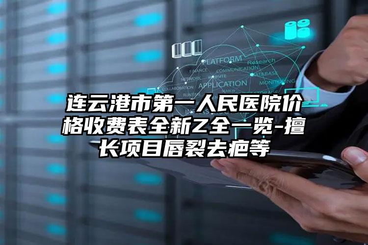 连云港市第一人民医院价格收费表全新Z全一览-擅长项目唇裂去疤等