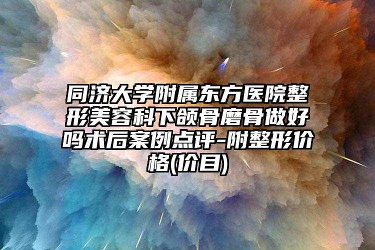 同济大学附属东方医院整形美容科下颌骨磨骨做好吗术后案例点评-附整形价格(价目)