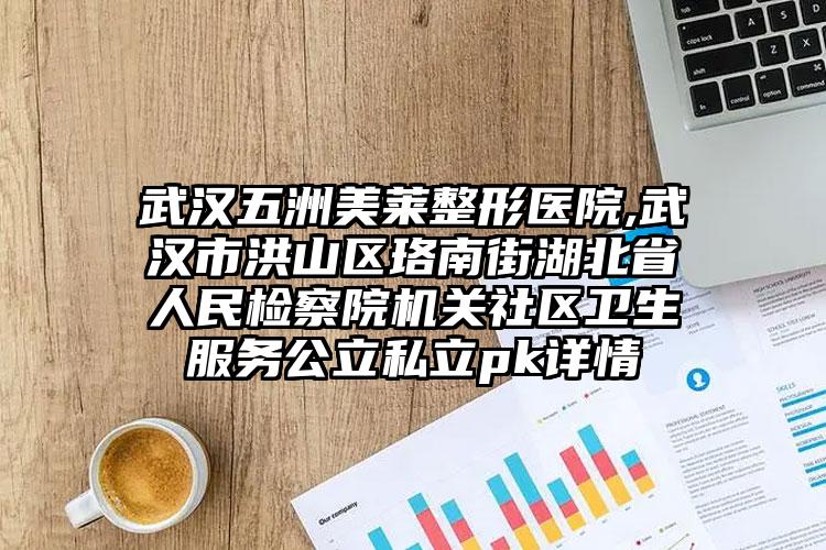 武汉五洲美莱整形医院,武汉市洪山区珞南街湖北省人民检察院机关社区卫生服务公立私立pk详情