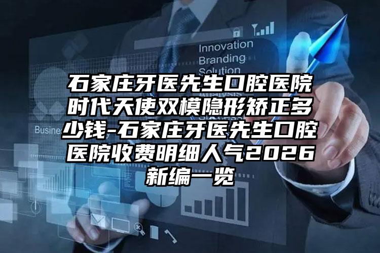 石家庄牙医先生口腔医院时代天使双模隐形矫正多少钱-石家庄牙医先生口腔医院收费明细人气2026新编一览
