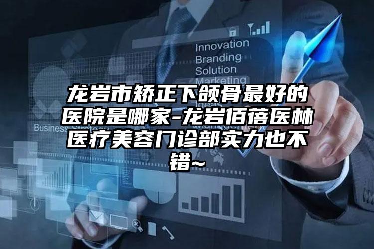 龙岩市矫正下颌骨最好的医院是哪家-龙岩佰蓓医林医疗美容门诊部实力也不错~
