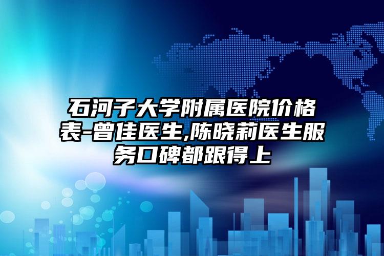 石河子大学附属医院价格表-曾佳医生,陈晓莉医生服务口碑都跟得上