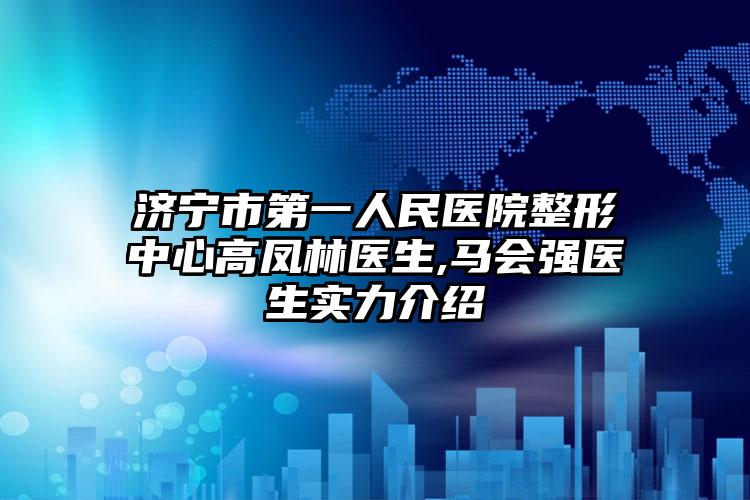 济宁市第一人民医院整形中心高凤林医生,马会强医生实力介绍