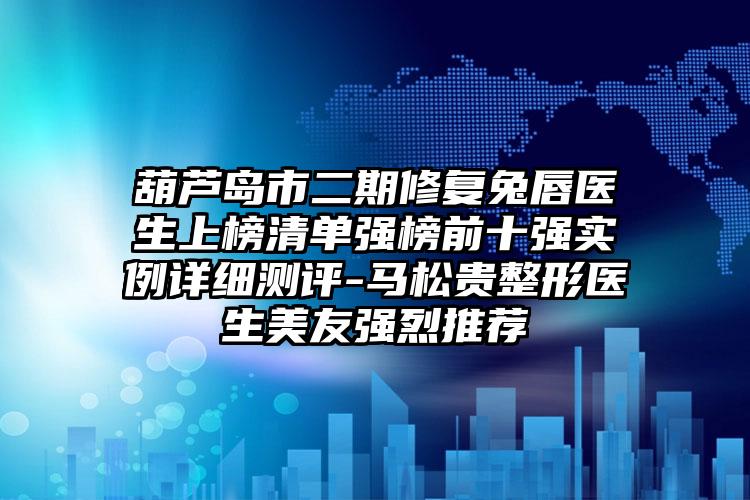 葫芦岛市二期修复兔唇医生上榜清单强榜前十强实例详细测评-马松贵整形医生美友强烈推荐