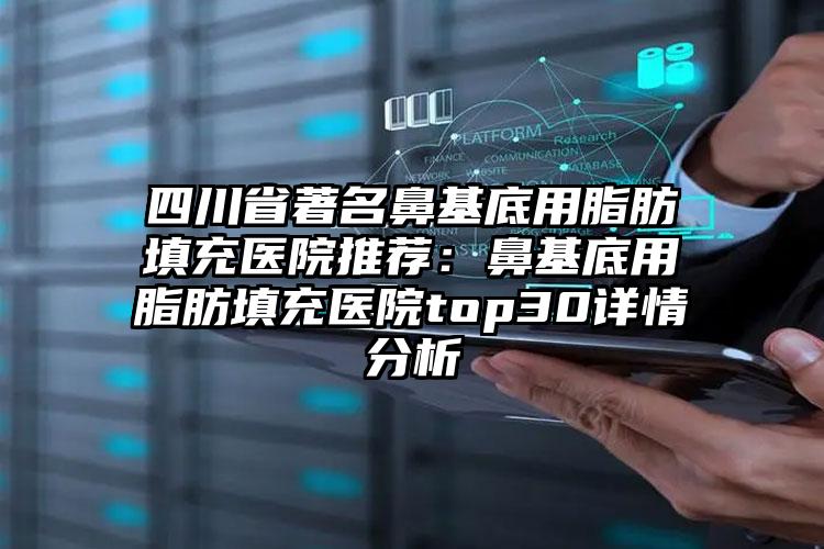 四川省著名鼻基底用脂肪填充医院推荐：鼻基底用脂肪填充医院top30详情分析