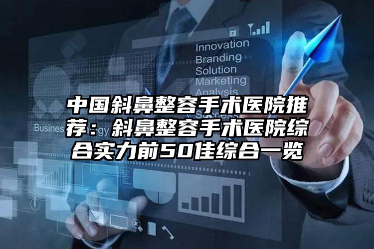 中国斜鼻整容手术医院推荐：斜鼻整容手术医院综合实力前50佳综合一览