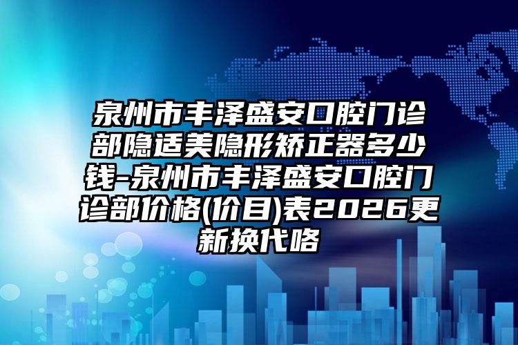 泉州市丰泽盛安口腔门诊部隐适美隐形矫正器多少钱-泉州市丰泽盛安口腔门诊部价格(价目)表2026更新换代咯