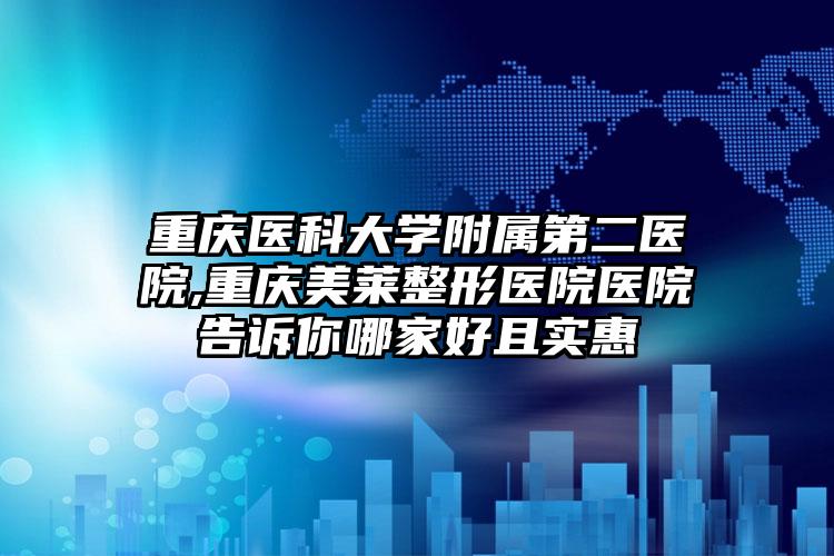 重庆医科大学附属第二医院,重庆美莱整形医院医院告诉你哪家好且实惠