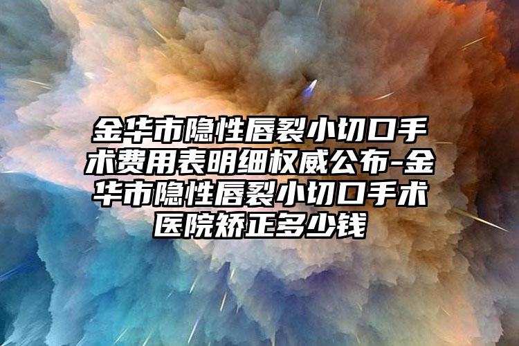 金华市隐性唇裂小切口手术费用表明细权威公布-金华市隐性唇裂小切口手术医院矫正多少钱