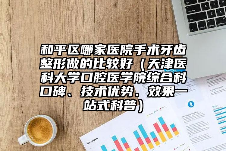 和平区哪家医院手术牙齿整形做的比较好（天津医科大学口腔医学院综合科口碑、技术优势、效果一站式科普）