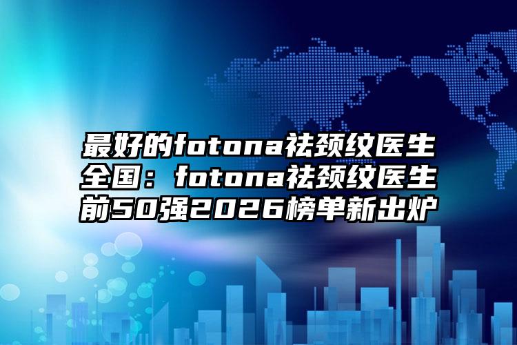 最好的fotona祛颈纹医生全国：fotona祛颈纹医生前50强2026榜单新出炉