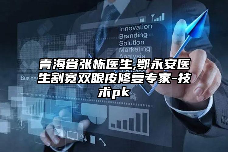 青海省张栋医生,鄂永安医生割宽双眼皮修复专家-技术pk